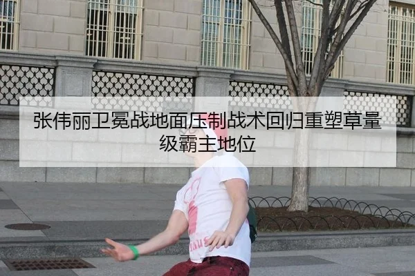 张伟丽卫冕战地面压制战术回归重塑草量级霸主地位