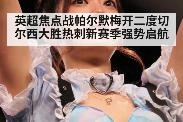 英超焦点战帕尔默梅开二度切尔西大胜热刺新赛季强势启航
