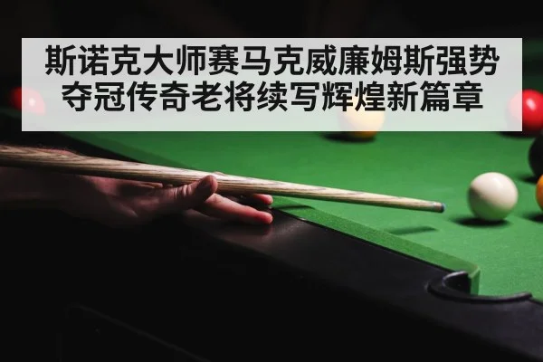 斯诺克大师赛马克威廉姆斯强势夺冠传奇老将续写辉煌新篇章