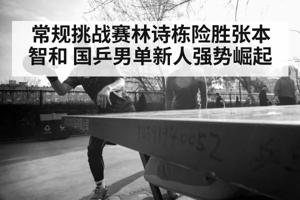 常规挑战赛林诗栋险胜张本智和 国乒男单新人强势崛起