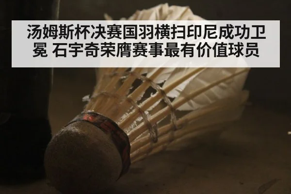 汤姆斯杯决赛国羽横扫印尼成功卫冕 石宇奇荣膺赛事最有价值球员