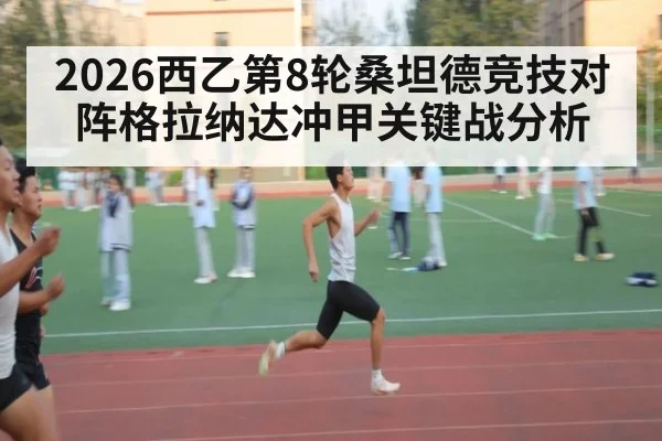 2026西乙第8轮桑坦德竞技对阵格拉纳达冲甲关键战分析
